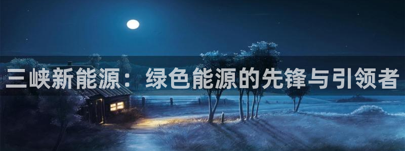 新宝gg灬75505:三峡新能源:绿色能源的先锋与引领者
